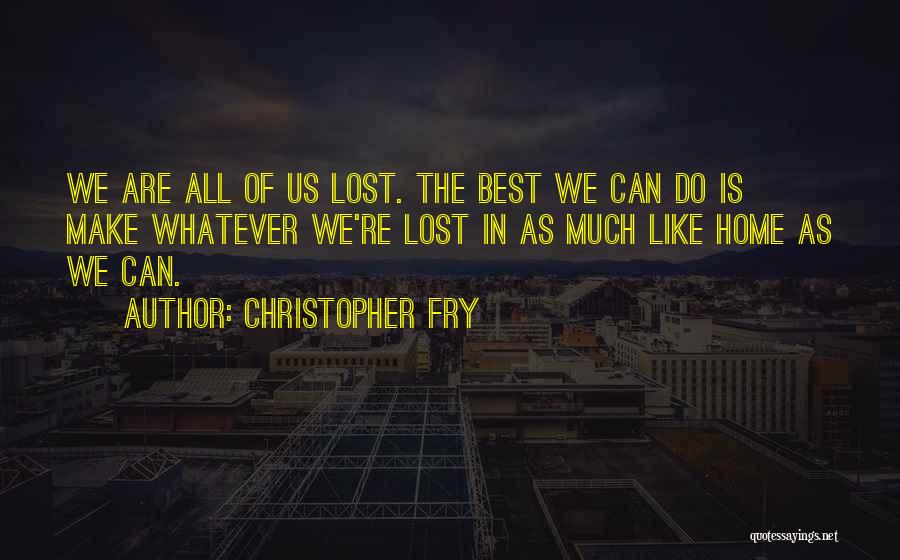 Christopher Fry Quotes: We Are All Of Us Lost. The Best We Can Do Is Make Whatever We're Lost In As Much Like