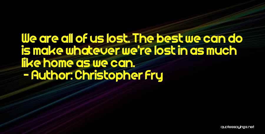 Christopher Fry Quotes: We Are All Of Us Lost. The Best We Can Do Is Make Whatever We're Lost In As Much Like