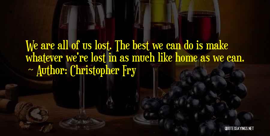 Christopher Fry Quotes: We Are All Of Us Lost. The Best We Can Do Is Make Whatever We're Lost In As Much Like