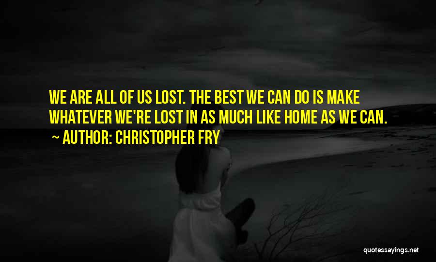 Christopher Fry Quotes: We Are All Of Us Lost. The Best We Can Do Is Make Whatever We're Lost In As Much Like