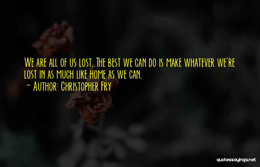 Christopher Fry Quotes: We Are All Of Us Lost. The Best We Can Do Is Make Whatever We're Lost In As Much Like