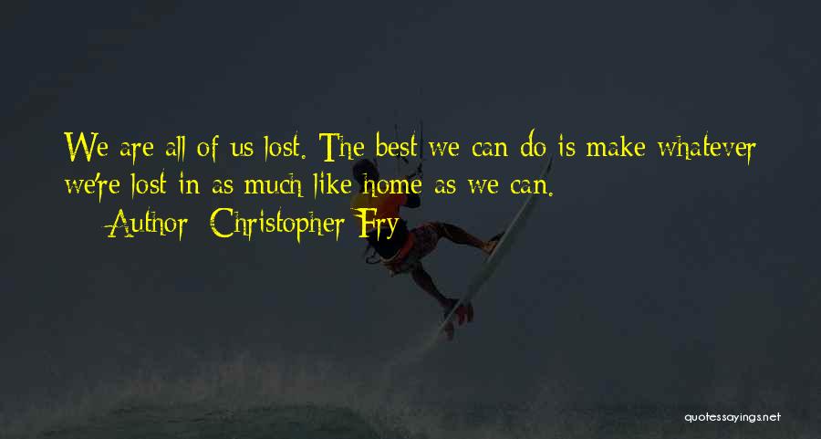 Christopher Fry Quotes: We Are All Of Us Lost. The Best We Can Do Is Make Whatever We're Lost In As Much Like