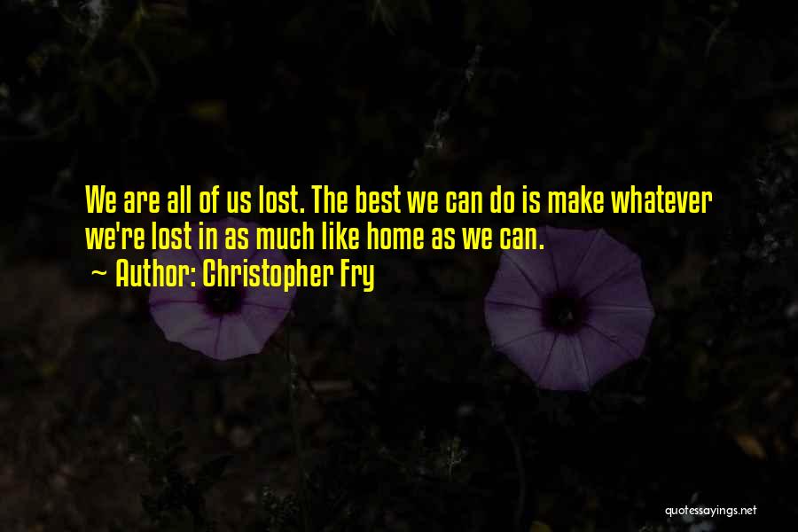 Christopher Fry Quotes: We Are All Of Us Lost. The Best We Can Do Is Make Whatever We're Lost In As Much Like