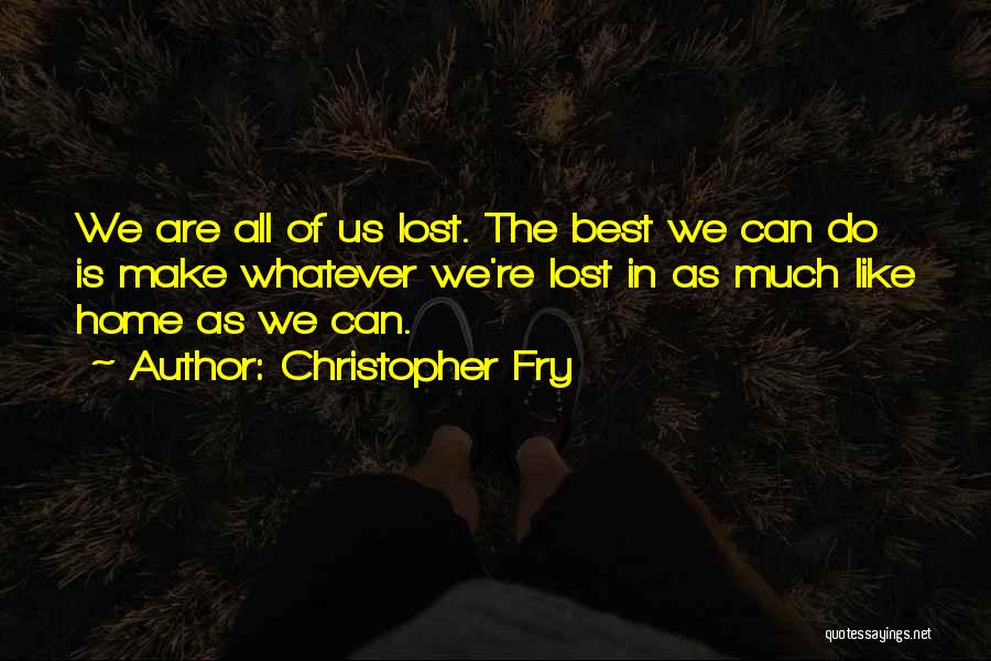 Christopher Fry Quotes: We Are All Of Us Lost. The Best We Can Do Is Make Whatever We're Lost In As Much Like