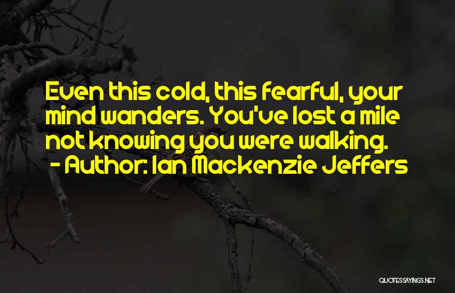 Ian Mackenzie Jeffers Quotes: Even This Cold, This Fearful, Your Mind Wanders. You've Lost A Mile Not Knowing You Were Walking.