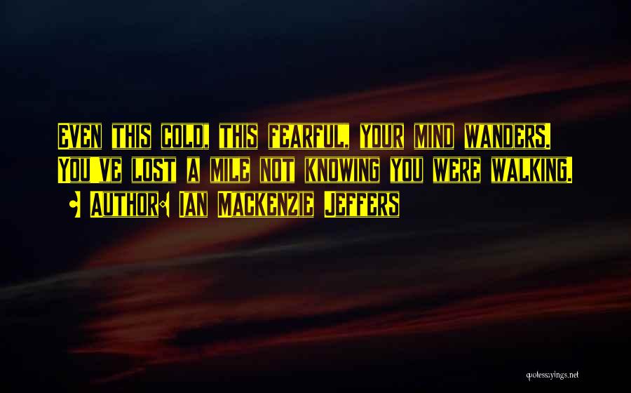 Ian Mackenzie Jeffers Quotes: Even This Cold, This Fearful, Your Mind Wanders. You've Lost A Mile Not Knowing You Were Walking.