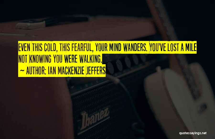 Ian Mackenzie Jeffers Quotes: Even This Cold, This Fearful, Your Mind Wanders. You've Lost A Mile Not Knowing You Were Walking.