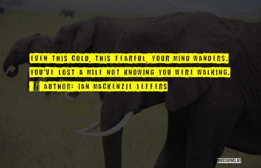 Ian Mackenzie Jeffers Quotes: Even This Cold, This Fearful, Your Mind Wanders. You've Lost A Mile Not Knowing You Were Walking.