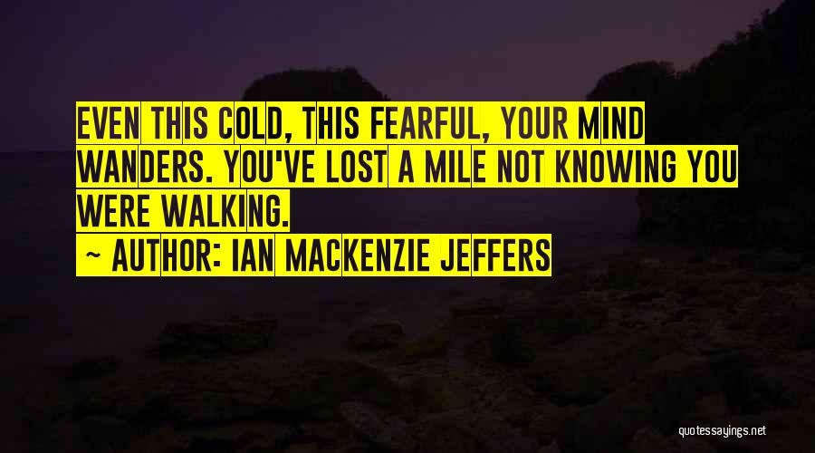 Ian Mackenzie Jeffers Quotes: Even This Cold, This Fearful, Your Mind Wanders. You've Lost A Mile Not Knowing You Were Walking.