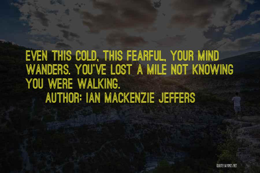 Ian Mackenzie Jeffers Quotes: Even This Cold, This Fearful, Your Mind Wanders. You've Lost A Mile Not Knowing You Were Walking.