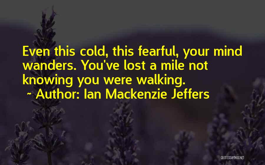 Ian Mackenzie Jeffers Quotes: Even This Cold, This Fearful, Your Mind Wanders. You've Lost A Mile Not Knowing You Were Walking.