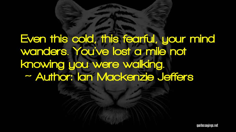 Ian Mackenzie Jeffers Quotes: Even This Cold, This Fearful, Your Mind Wanders. You've Lost A Mile Not Knowing You Were Walking.