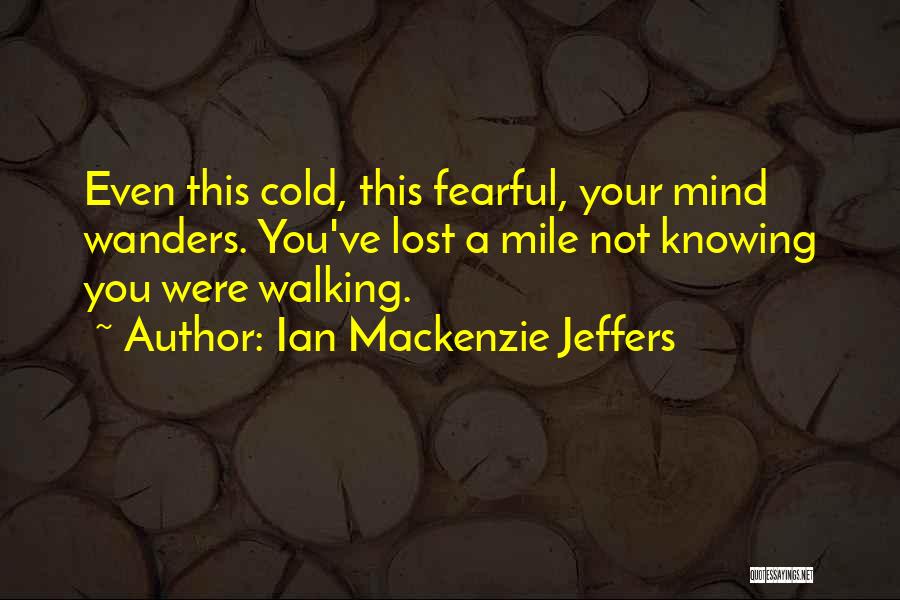 Ian Mackenzie Jeffers Quotes: Even This Cold, This Fearful, Your Mind Wanders. You've Lost A Mile Not Knowing You Were Walking.