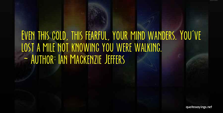 Ian Mackenzie Jeffers Quotes: Even This Cold, This Fearful, Your Mind Wanders. You've Lost A Mile Not Knowing You Were Walking.