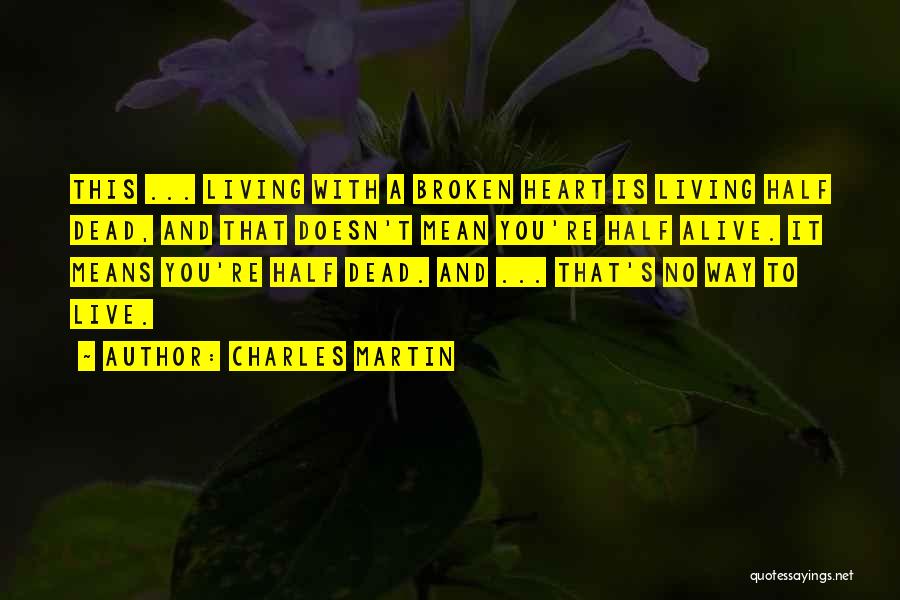 Charles Martin Quotes: This ... Living With A Broken Heart Is Living Half Dead, And That Doesn't Mean You're Half Alive. It Means