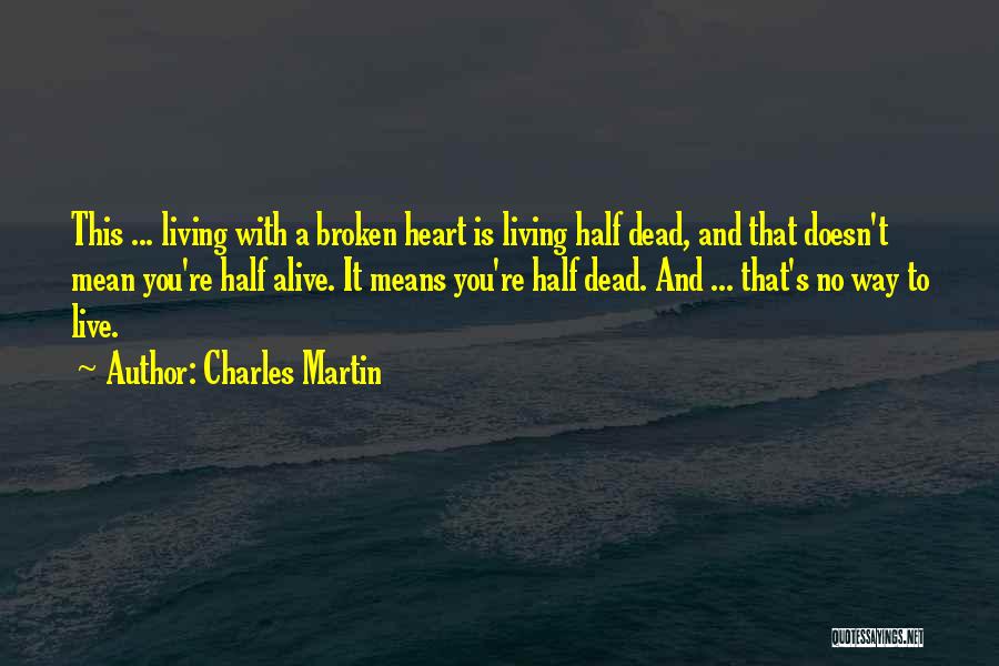 Charles Martin Quotes: This ... Living With A Broken Heart Is Living Half Dead, And That Doesn't Mean You're Half Alive. It Means