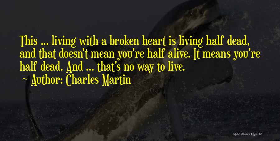 Charles Martin Quotes: This ... Living With A Broken Heart Is Living Half Dead, And That Doesn't Mean You're Half Alive. It Means