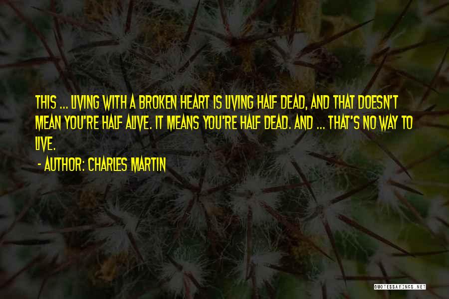 Charles Martin Quotes: This ... Living With A Broken Heart Is Living Half Dead, And That Doesn't Mean You're Half Alive. It Means