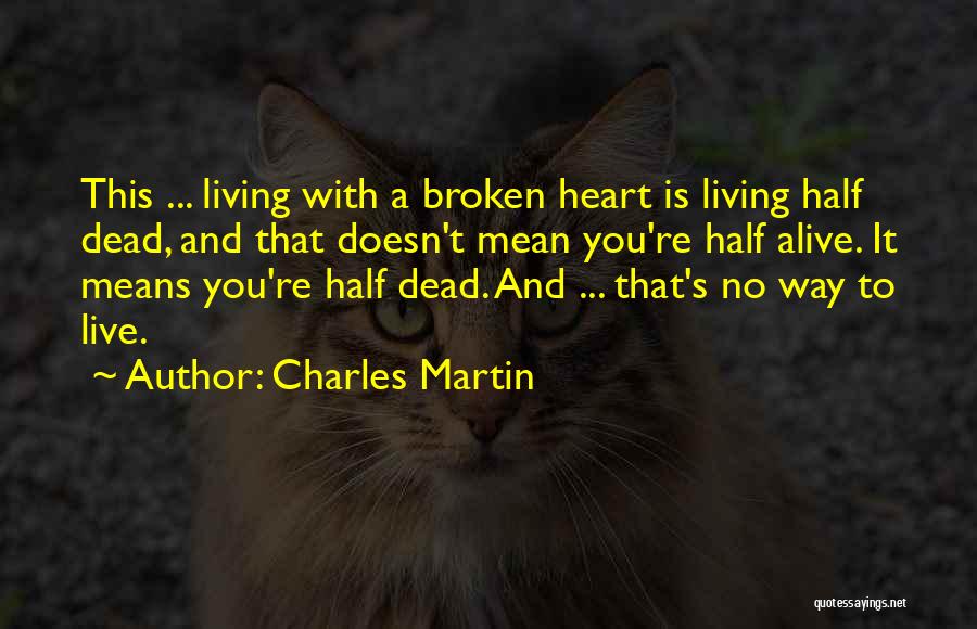 Charles Martin Quotes: This ... Living With A Broken Heart Is Living Half Dead, And That Doesn't Mean You're Half Alive. It Means