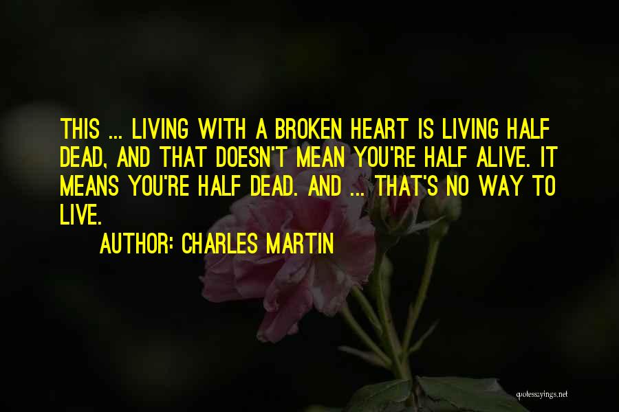 Charles Martin Quotes: This ... Living With A Broken Heart Is Living Half Dead, And That Doesn't Mean You're Half Alive. It Means