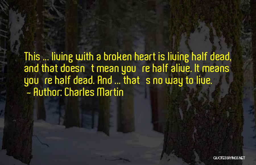 Charles Martin Quotes: This ... Living With A Broken Heart Is Living Half Dead, And That Doesn't Mean You're Half Alive. It Means