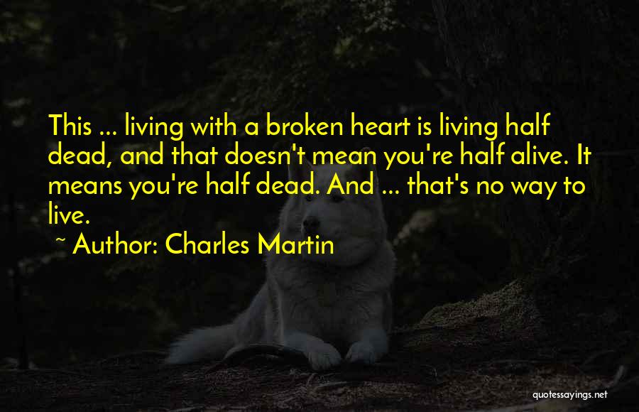 Charles Martin Quotes: This ... Living With A Broken Heart Is Living Half Dead, And That Doesn't Mean You're Half Alive. It Means