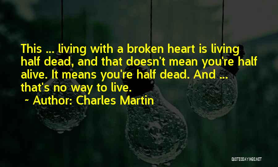 Charles Martin Quotes: This ... Living With A Broken Heart Is Living Half Dead, And That Doesn't Mean You're Half Alive. It Means