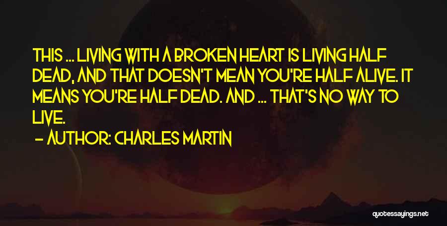 Charles Martin Quotes: This ... Living With A Broken Heart Is Living Half Dead, And That Doesn't Mean You're Half Alive. It Means