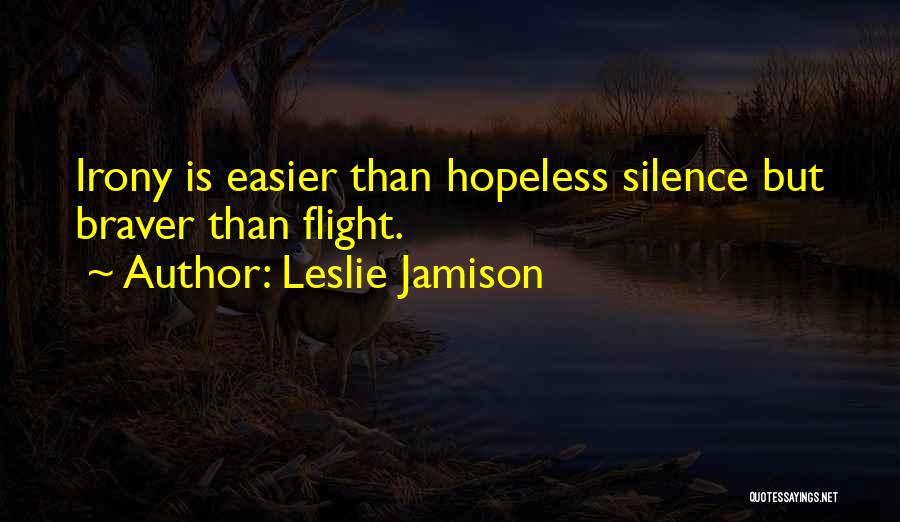 Leslie Jamison Quotes: Irony Is Easier Than Hopeless Silence But Braver Than Flight.