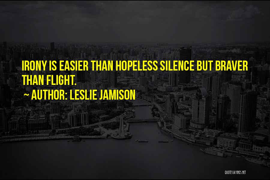 Leslie Jamison Quotes: Irony Is Easier Than Hopeless Silence But Braver Than Flight.
