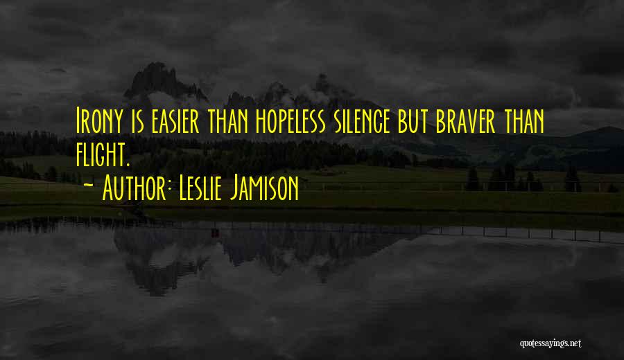 Leslie Jamison Quotes: Irony Is Easier Than Hopeless Silence But Braver Than Flight.