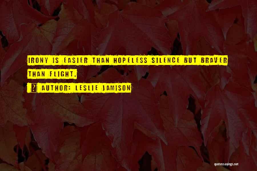 Leslie Jamison Quotes: Irony Is Easier Than Hopeless Silence But Braver Than Flight.