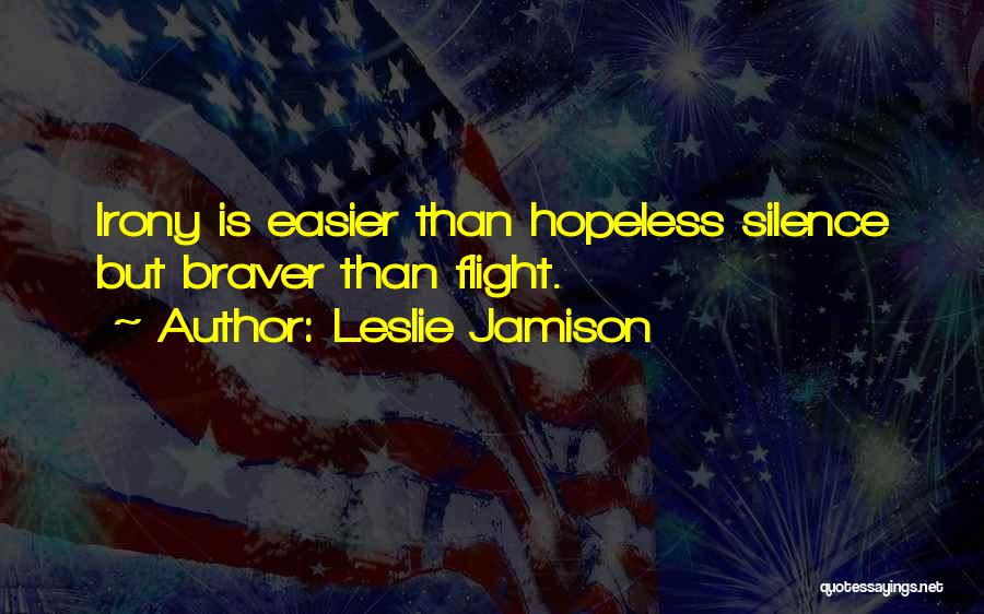 Leslie Jamison Quotes: Irony Is Easier Than Hopeless Silence But Braver Than Flight.