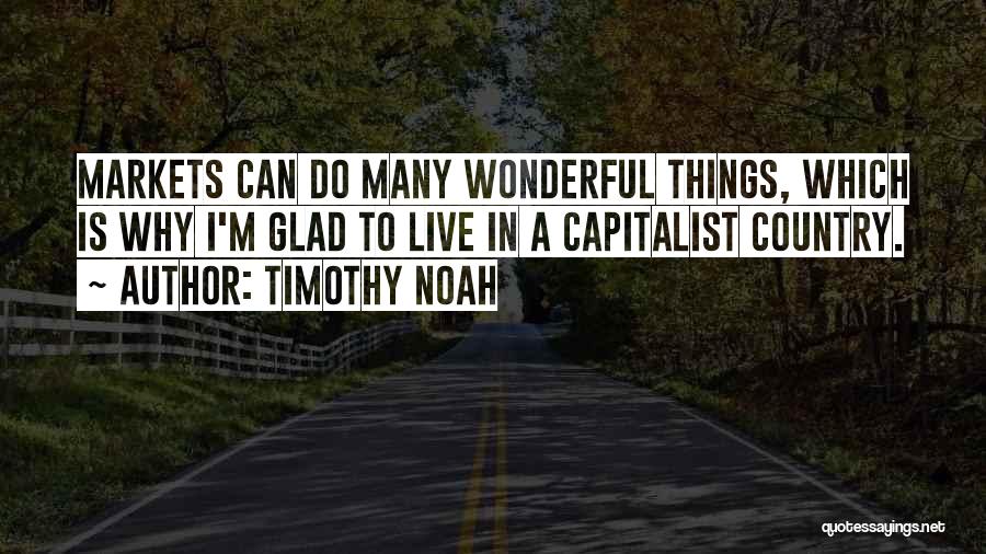 Timothy Noah Quotes: Markets Can Do Many Wonderful Things, Which Is Why I'm Glad To Live In A Capitalist Country.
