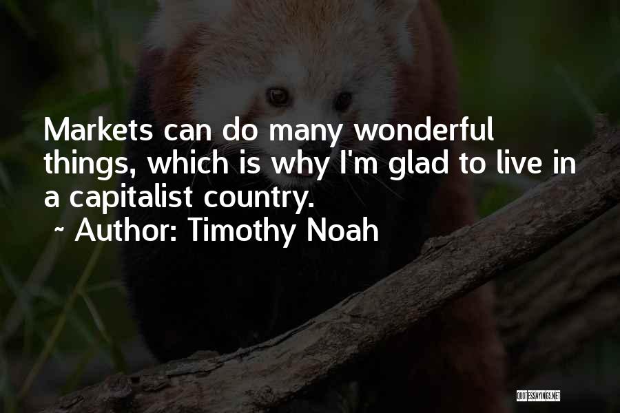 Timothy Noah Quotes: Markets Can Do Many Wonderful Things, Which Is Why I'm Glad To Live In A Capitalist Country.