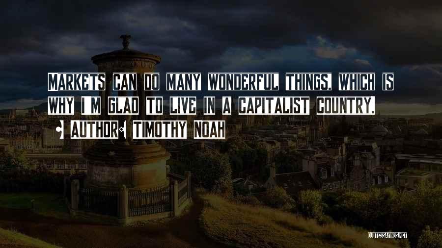 Timothy Noah Quotes: Markets Can Do Many Wonderful Things, Which Is Why I'm Glad To Live In A Capitalist Country.