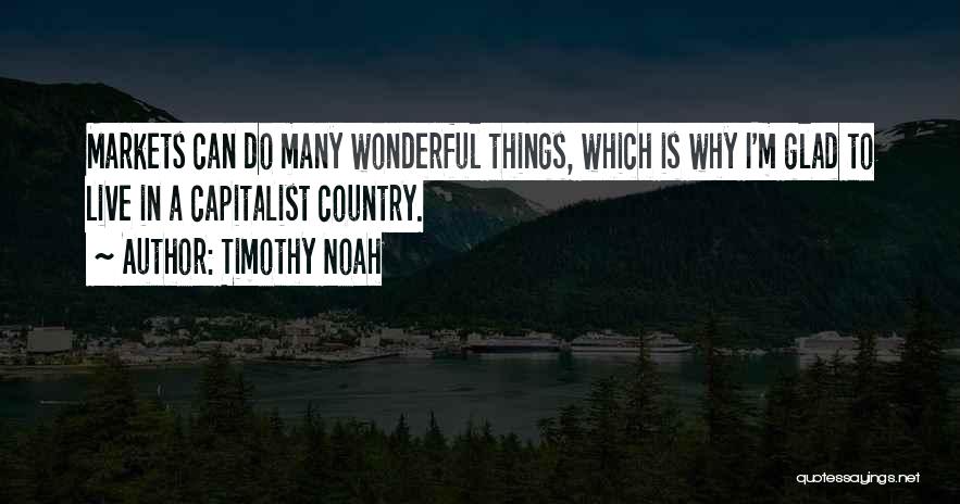 Timothy Noah Quotes: Markets Can Do Many Wonderful Things, Which Is Why I'm Glad To Live In A Capitalist Country.