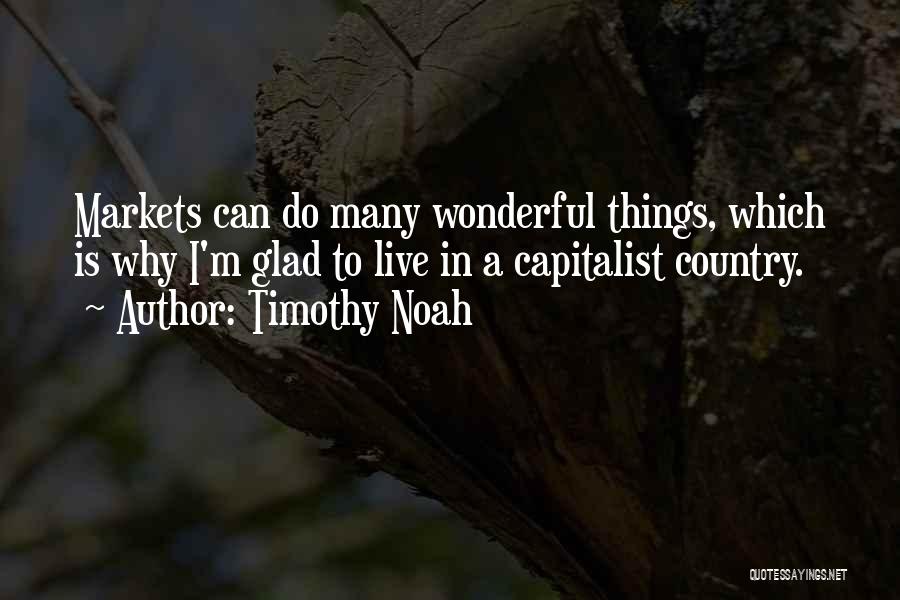 Timothy Noah Quotes: Markets Can Do Many Wonderful Things, Which Is Why I'm Glad To Live In A Capitalist Country.