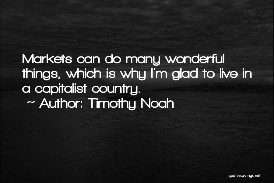 Timothy Noah Quotes: Markets Can Do Many Wonderful Things, Which Is Why I'm Glad To Live In A Capitalist Country.