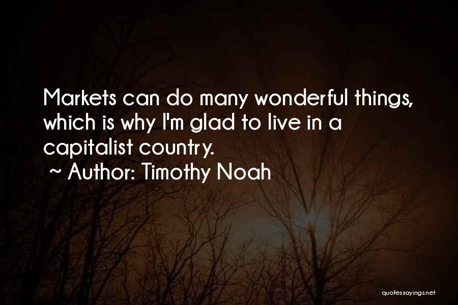 Timothy Noah Quotes: Markets Can Do Many Wonderful Things, Which Is Why I'm Glad To Live In A Capitalist Country.