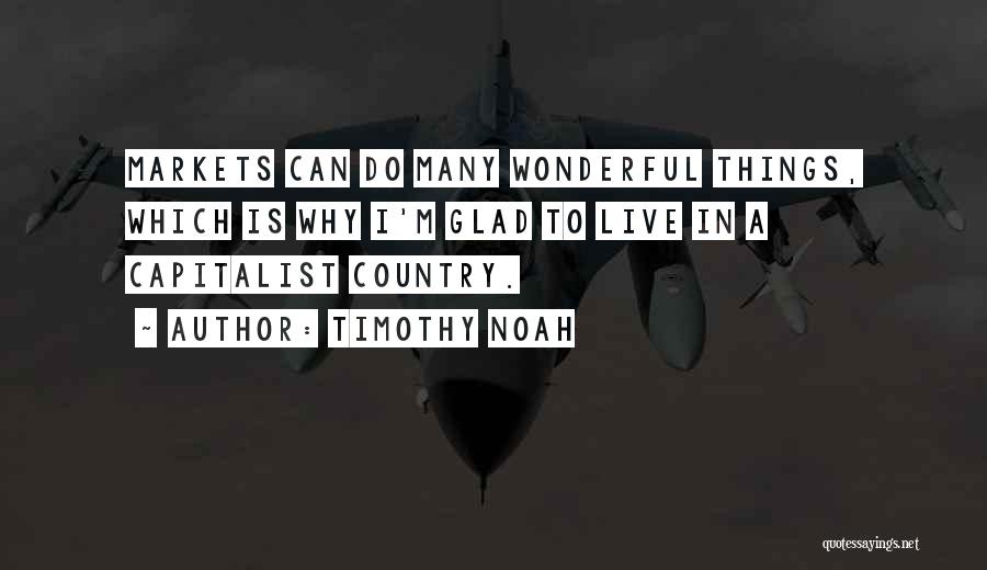 Timothy Noah Quotes: Markets Can Do Many Wonderful Things, Which Is Why I'm Glad To Live In A Capitalist Country.