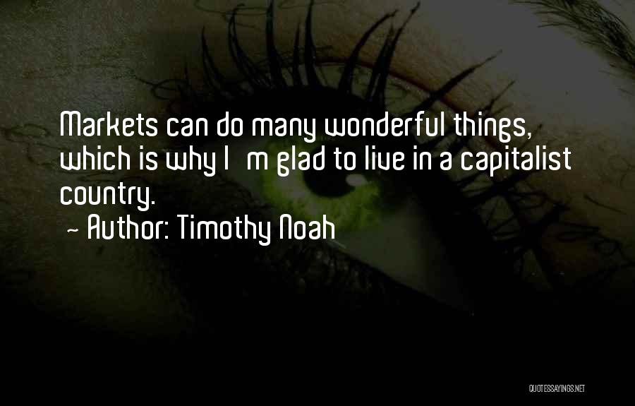 Timothy Noah Quotes: Markets Can Do Many Wonderful Things, Which Is Why I'm Glad To Live In A Capitalist Country.