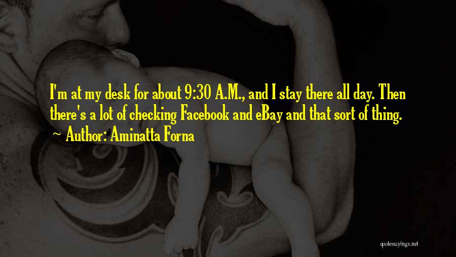 Aminatta Forna Quotes: I'm At My Desk For About 9:30 A.m., And I Stay There All Day. Then There's A Lot Of Checking