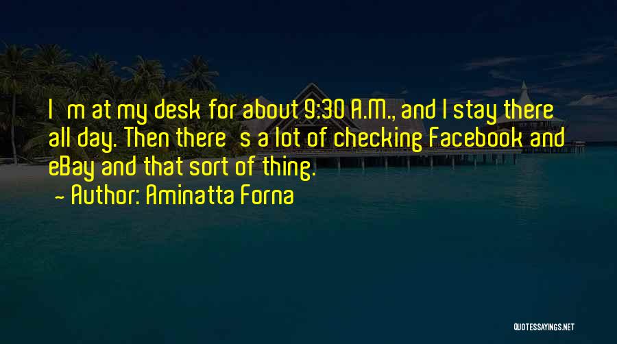Aminatta Forna Quotes: I'm At My Desk For About 9:30 A.m., And I Stay There All Day. Then There's A Lot Of Checking