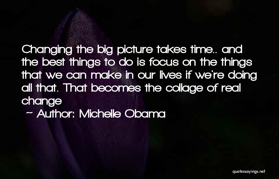 Michelle Obama Quotes: Changing The Big Picture Takes Time.. And The Best Things To Do Is Focus On The Things That We Can