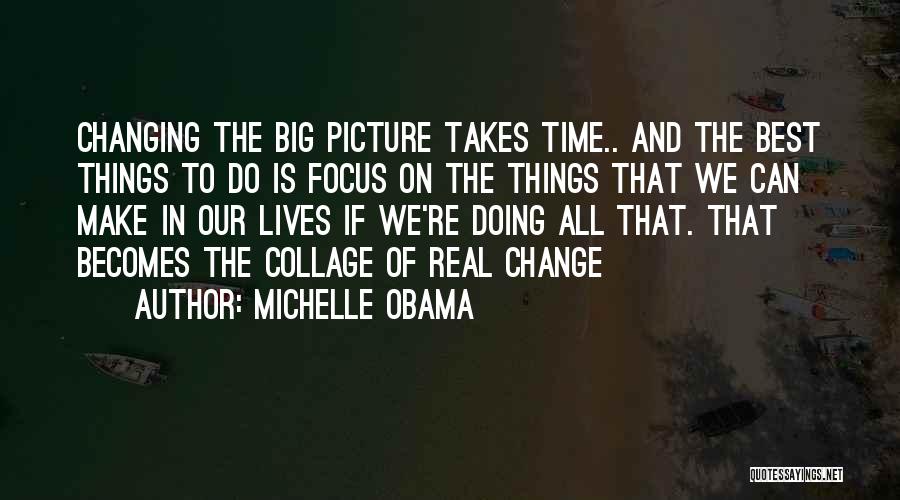 Michelle Obama Quotes: Changing The Big Picture Takes Time.. And The Best Things To Do Is Focus On The Things That We Can