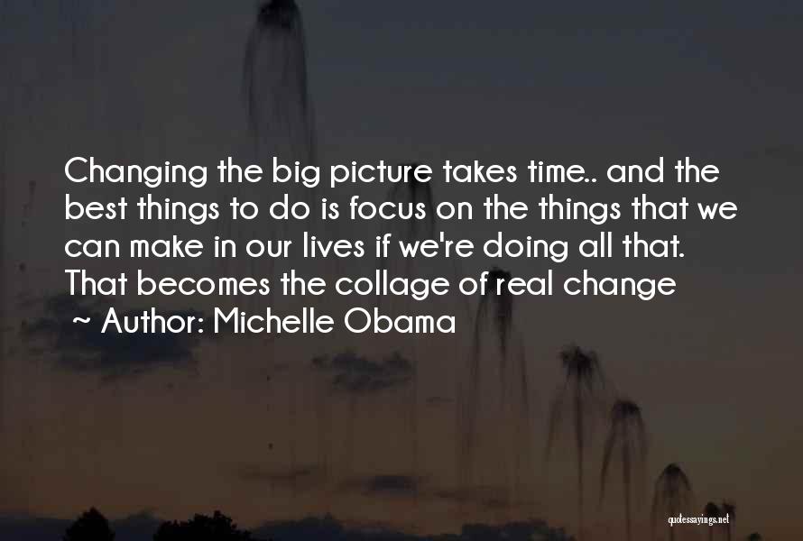 Michelle Obama Quotes: Changing The Big Picture Takes Time.. And The Best Things To Do Is Focus On The Things That We Can