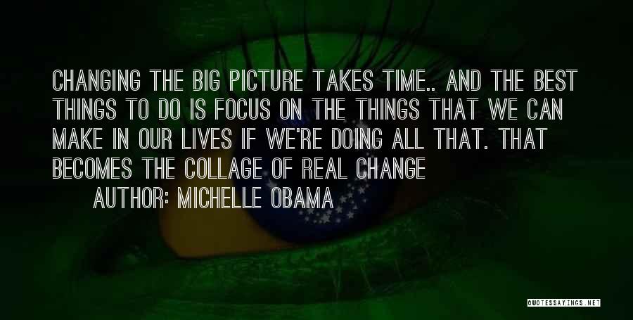 Michelle Obama Quotes: Changing The Big Picture Takes Time.. And The Best Things To Do Is Focus On The Things That We Can