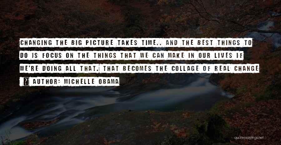 Michelle Obama Quotes: Changing The Big Picture Takes Time.. And The Best Things To Do Is Focus On The Things That We Can