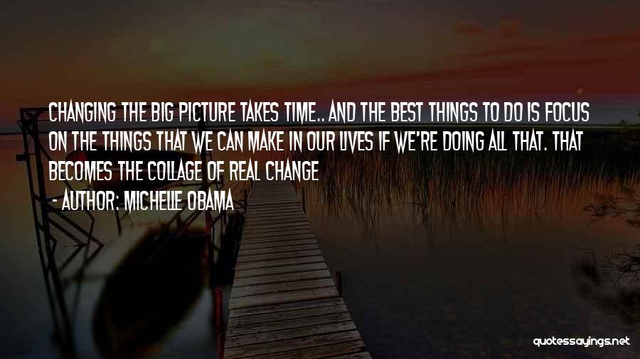 Michelle Obama Quotes: Changing The Big Picture Takes Time.. And The Best Things To Do Is Focus On The Things That We Can